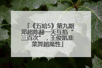 《五哈5》第九期邓超陈赫一天互掐“三百次”，王俊凯韭菜舞超魔性