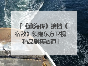 《藏海传》接档《宿敌》领跑东方卫视精品剧集赛道