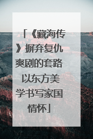 《藏海传》摒弃复仇爽剧的套路 以东方美学书写家国情怀