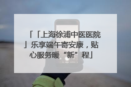 「上海徐浦中医医院」乐享端午寄安康，贴心服务暖“新”程