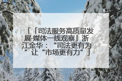 「司法服务高质量发展·媒体一线观察」浙江金华：“司法更有为”让“市场更有力”