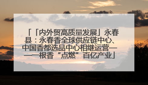 「内外贸高质量发展」永春县：永春香全球供应链中心、中国香都选品中心相继运营——一根香“点燃”百亿产业
