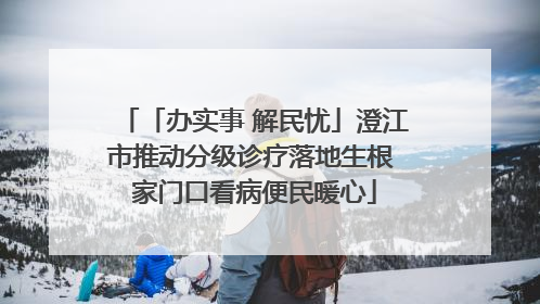 「办实事 解民忧」澄江市推动分级诊疗落地生根 家门口看病便民暖心