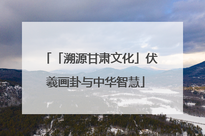 「溯源甘肃文化」伏羲画卦与中华智慧