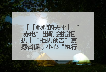 「驰骋的天平」“赤电”出鞘·剑指拒执︱“拒执预告”震撼督促，小心“执行”变“执刑”