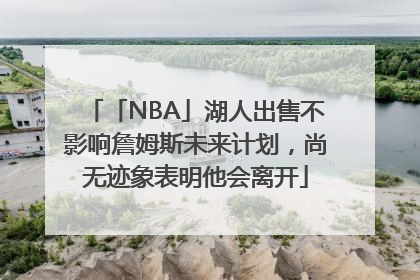 「NBA」湖人出售不影响詹姆斯未来计划，尚无迹象表明他会离开