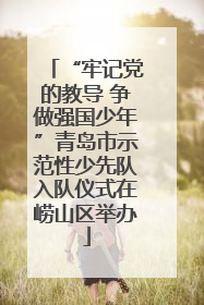 “牢记党的教导 争做强国少年”青岛市示范性少先队入队仪式在崂山区举办