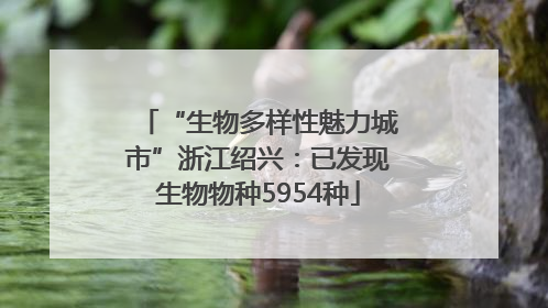 “生物多样性魅力城市”浙江绍兴：已发现生物物种5954种