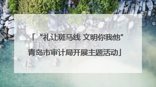 “礼让斑马线 文明你我他” 青岛市审计局开展主题活动