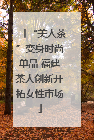 “美人茶”变身时尚单品 福建茶人创新开拓女性市场