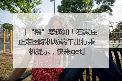 “粽”要通知！石家庄正定国际机场端午出行乘机提示，快来get