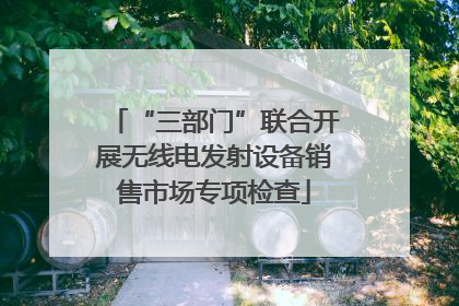 “三部门”联合开展无线电发射设备销售市场专项检查