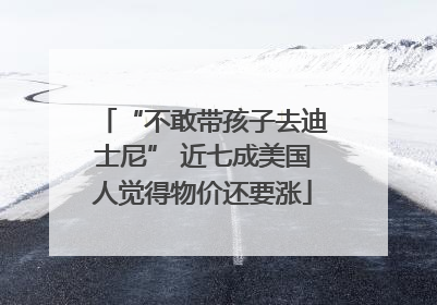 “不敢带孩子去迪士尼” 近七成美国人觉得物价还要涨