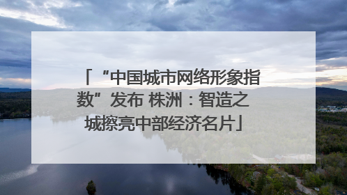 “中国城市网络形象指数”发布 株洲：智造之城擦亮中部经济名片