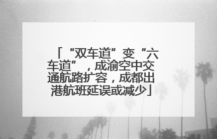 “双车道”变“六车道”，成渝空中交通航路扩容，成都出港航班延误或减少