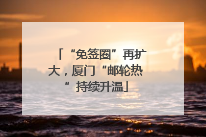 “免签圈”再扩大，厦门“邮轮热”持续升温