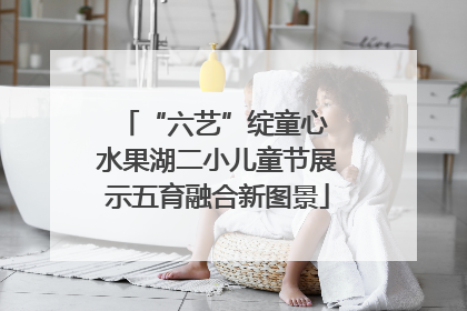 “六艺”绽童心 水果湖二小儿童节展示五育融合新图景