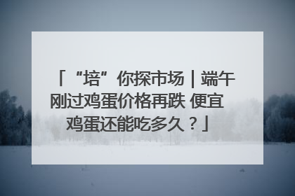 “培”你探市场｜端午刚过鸡蛋价格再跌 便宜鸡蛋还能吃多久？
