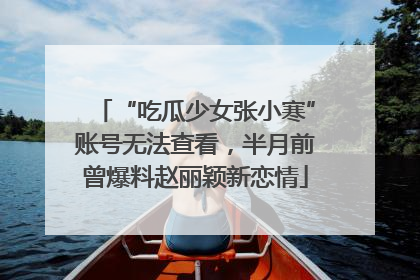 “吃瓜少女张小寒”账号无法查看，半月前曾爆料赵丽颖新恋情