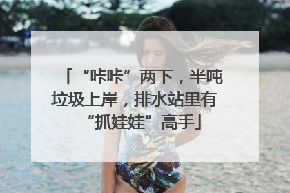 “咔咔”两下，半吨垃圾上岸，排水站里有“抓娃娃”高手