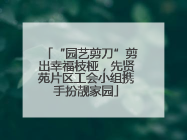 “园艺剪刀”剪出幸福枝桠，先贤苑片区工会小组携手扮靓家园