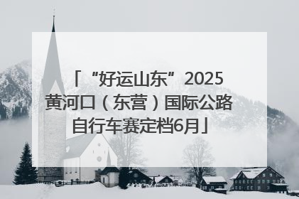 “好运山东”2025黄河口（东营）国际公路自行车赛定档6月