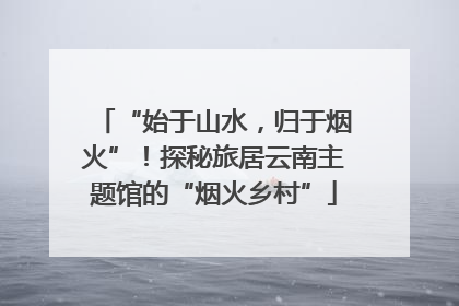 “始于山水，归于烟火”！探秘旅居云南主题馆的“烟火乡村”
