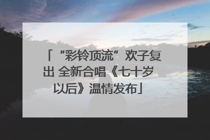 “彩铃顶流”欢子复出 全新合唱《七十岁以后》温情发布