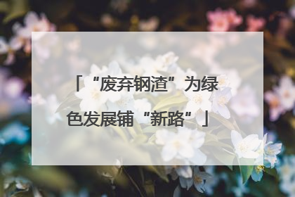 “废弃钢渣”为绿色发展铺“新路”