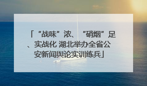 “战味”浓、“硝烟”足、实战化 湖北举办全省公安新闻舆论实训练兵