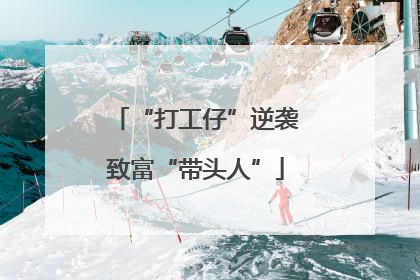 “打工仔”逆袭致富“带头人”