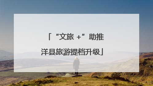 “文旅 +”助推洋县旅游提档升级