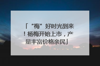 “梅”好时光到来！杨梅开始上市，产量丰富价格亲民