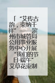 “艾传古韵，束纳千祥”——滨州市城管局公用事业服务中心开展“我们的节日·端午”艾草花束制作主题活动