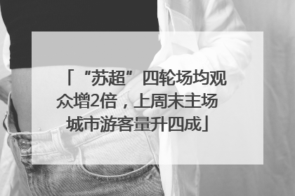 “苏超”四轮场均观众增2倍，上周末主场城市游客量升四成