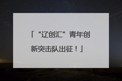 “辽创汇”青年创新突击队出征！