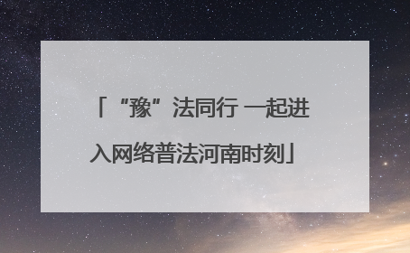 “豫”法同行 一起进入网络普法河南时刻
