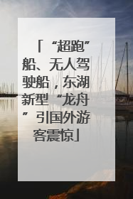 “超跑”船、无人驾驶船,东湖新型“龙舟”引国外游客震惊