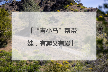 “青小马”帮带娃，有趣又有爱