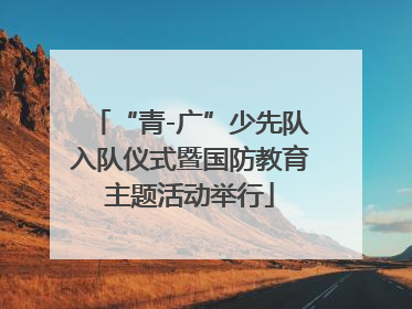 “青-广”少先队入队仪式暨国防教育主题活动举行