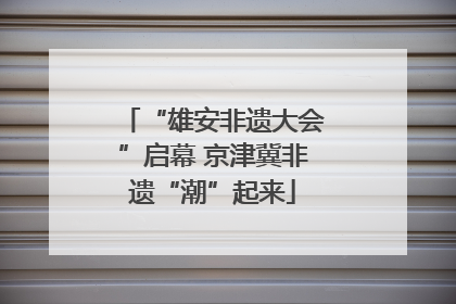 “雄安非遗大会”启幕 京津冀非遗“潮”起来