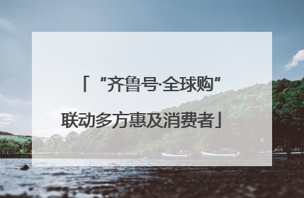 “齐鲁号·全球购”联动多方惠及消费者