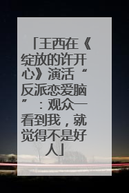 王西在《绽放的许开心》演活“反派恋爱脑”：观众一看到我，就觉得不是好人