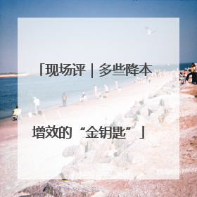 现场评｜多些降本增效的“金钥匙”