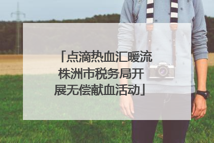 点滴热血汇暖流 株洲市税务局开展无偿献血活动