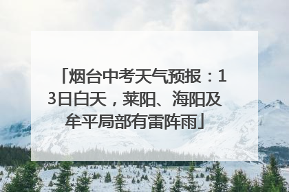 烟台中考天气预报：13日白天，莱阳、海阳及牟平局部有雷阵雨