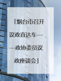 烟台市召开议政直达车——政协委员议政座谈会