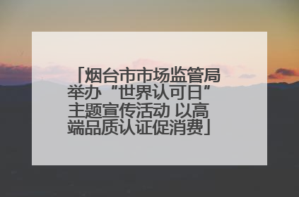 烟台市市场监管局举办“世界认可日”主题宣传活动 以高端品质认证促消费