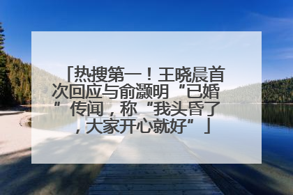 热搜第一！王晓晨首次回应与俞灏明“已婚”传闻，称“我头昏了，大家开心就好”