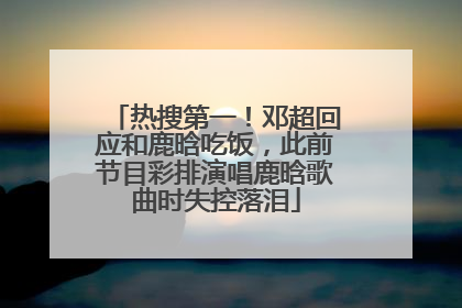 热搜第一！邓超回应和鹿晗吃饭，此前节目彩排演唱鹿晗歌曲时失控落泪